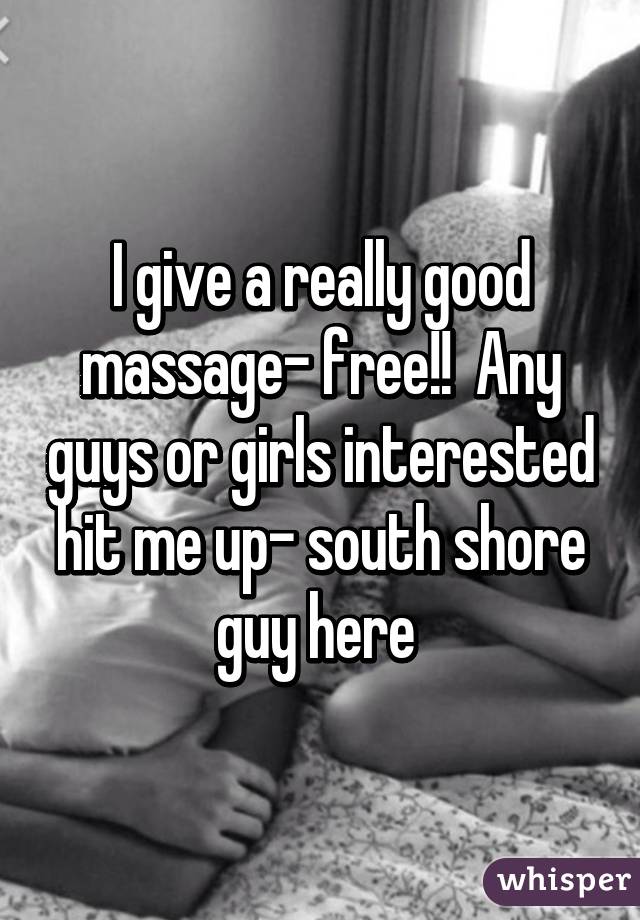 I give a really good massage- free!!  Any guys or girls interested hit me up- south shore guy here 