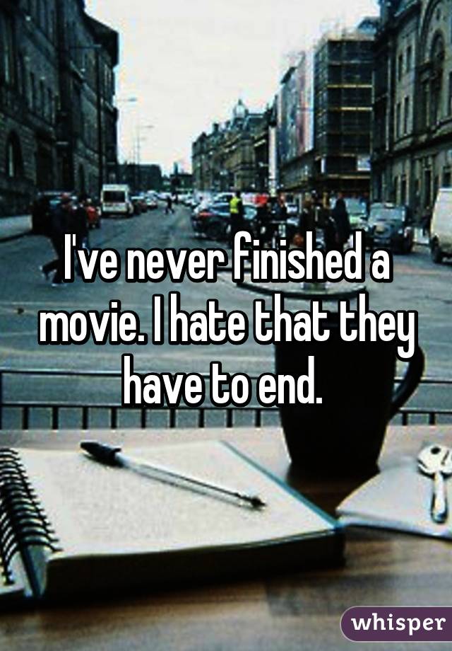 I've never finished a movie. I hate that they have to end. 