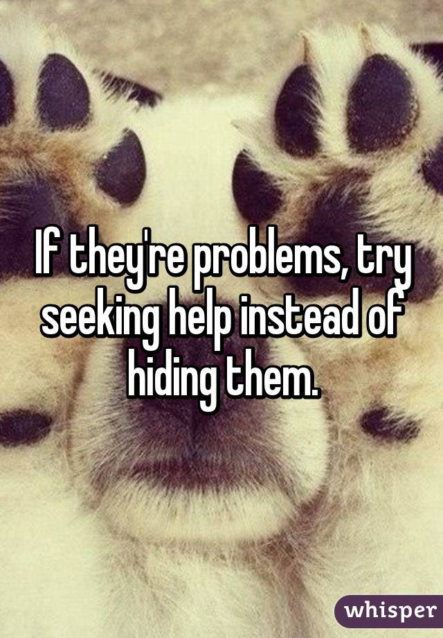 If they're problems, try seeking help instead of hiding them.