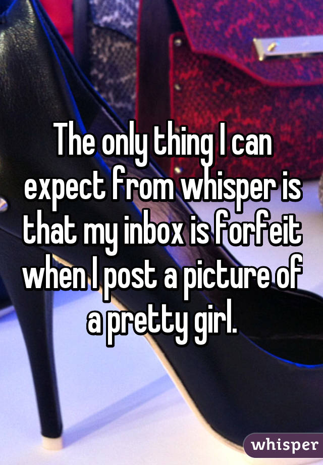 The only thing I can expect from whisper is that my inbox is forfeit when I post a picture of a pretty girl.