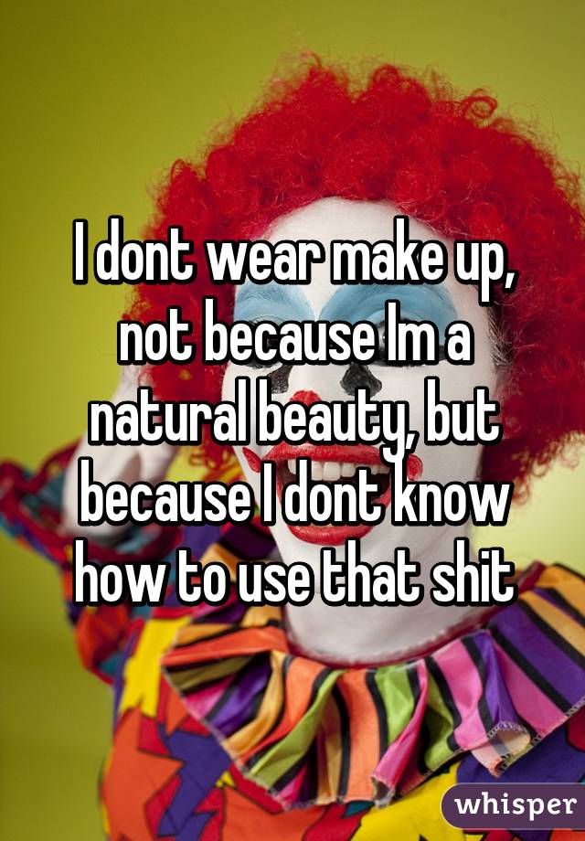 I dont wear make up, not because Im a natural beauty, but because I dont know how to use that shit