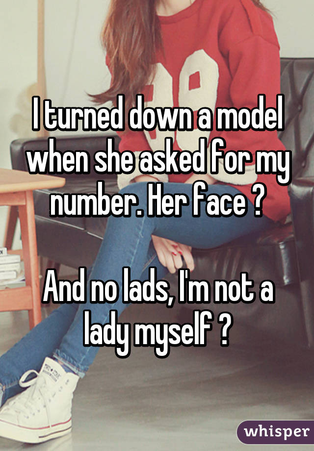 I turned down a model when she asked for my number. Her face 😂

And no lads, I'm not a lady myself 😉