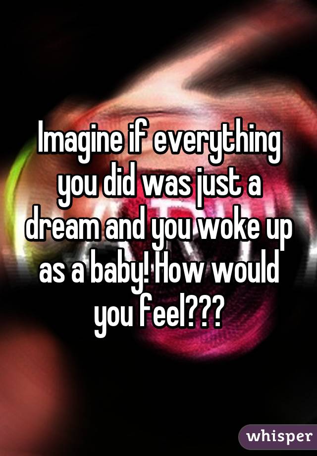 Imagine if everything you did was just a dream and you woke up as a baby! How would you feel???