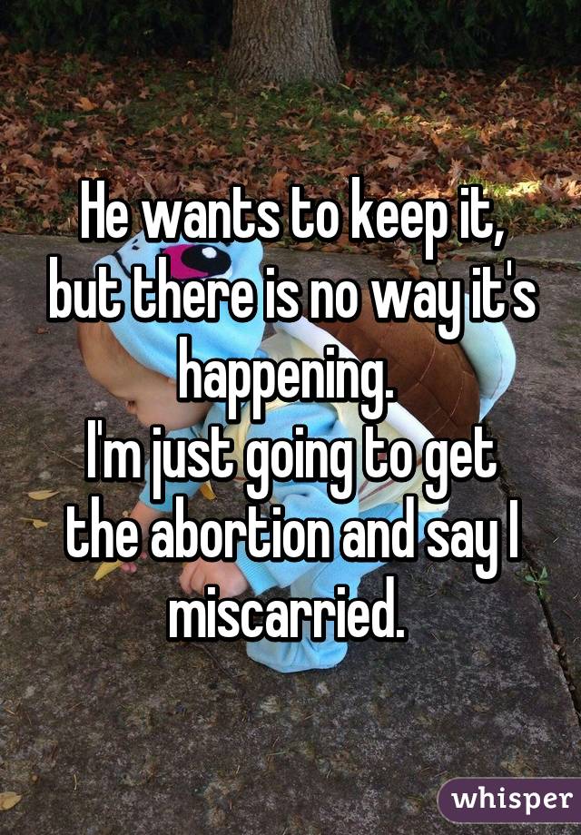 He wants to keep it, but there is no way it's happening. 
I'm just going to get the abortion and say I miscarried. 