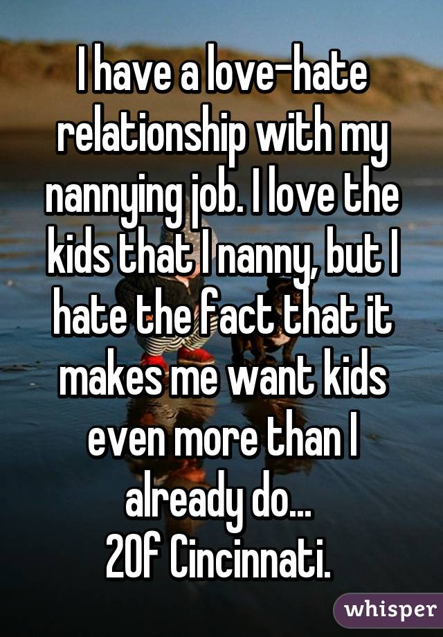 I have a love-hate relationship with my nannying job. I love the kids that I nanny, but I hate the fact that it makes me want kids even more than I already do... 
20f Cincinnati. 