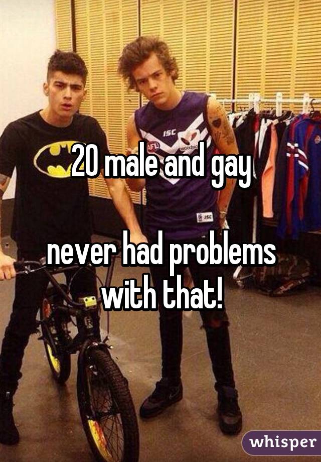 20 male and gay

never had problems with that!