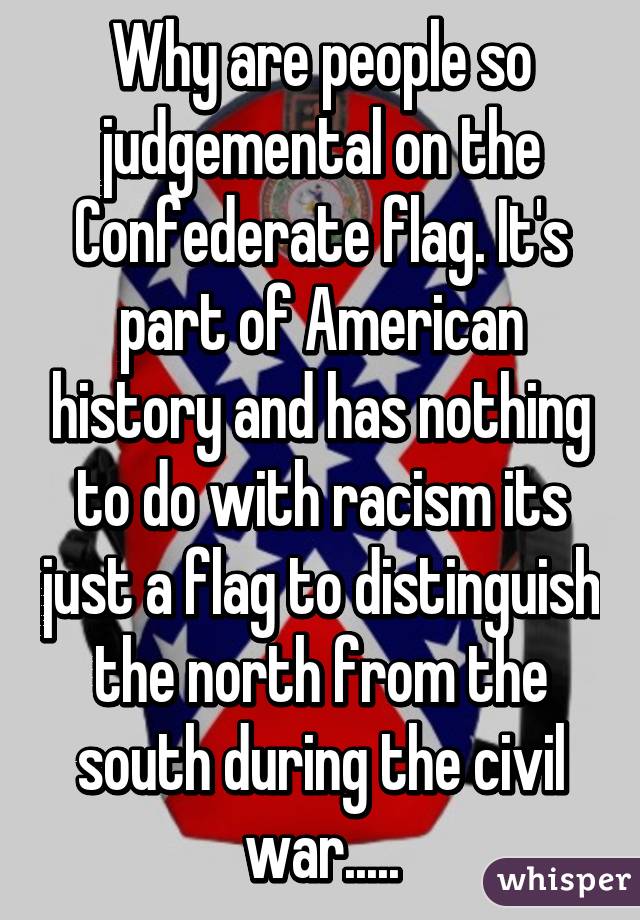 Why are people so judgemental on the Confederate flag. It's part of American history and has nothing to do with racism its just a flag to distinguish the north from the south during the civil war.....