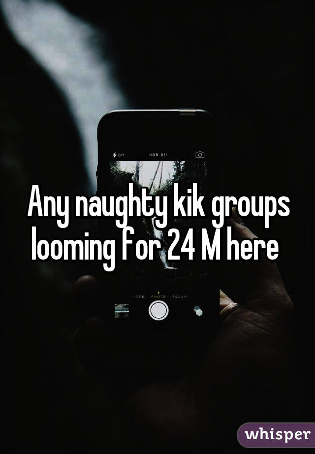 Any naughty kik groups looming for 24 M here 