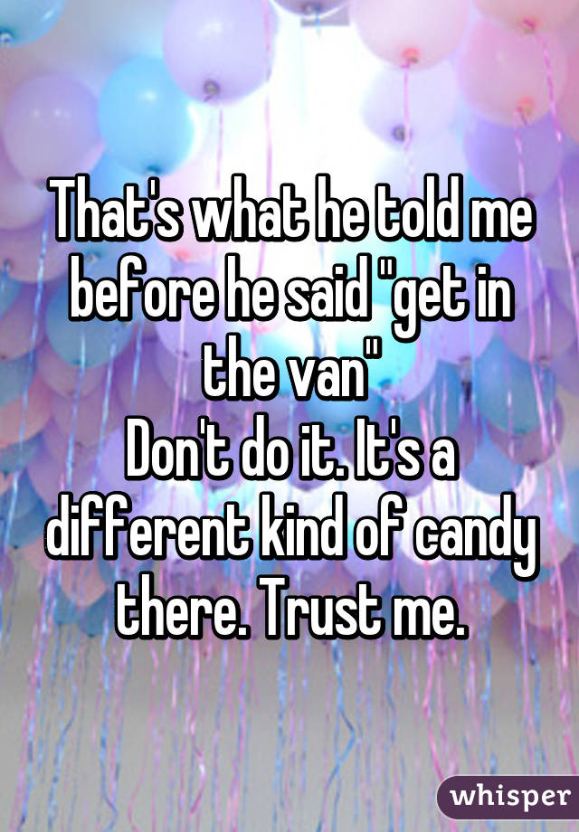 That's what he told me before he said "get in the van"
Don't do it. It's a different kind of candy there. Trust me.