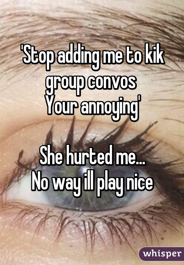 'Stop adding me to kik group convos 
Your annoying'

She hurted me...
No way ill play nice
