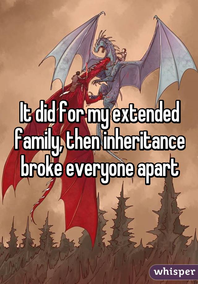 It did for my extended family, then inheritance broke everyone apart