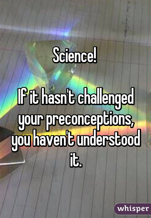 Science! 

If it hasn't challenged your preconceptions, you haven't understood it.