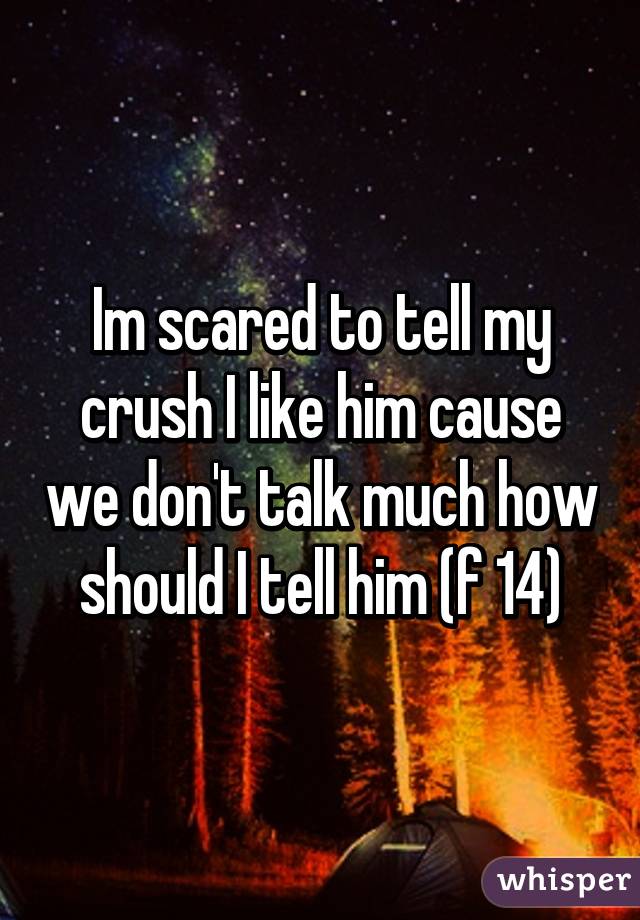 Im scared to tell my crush I like him cause we don't talk much how should I tell him (f 14)