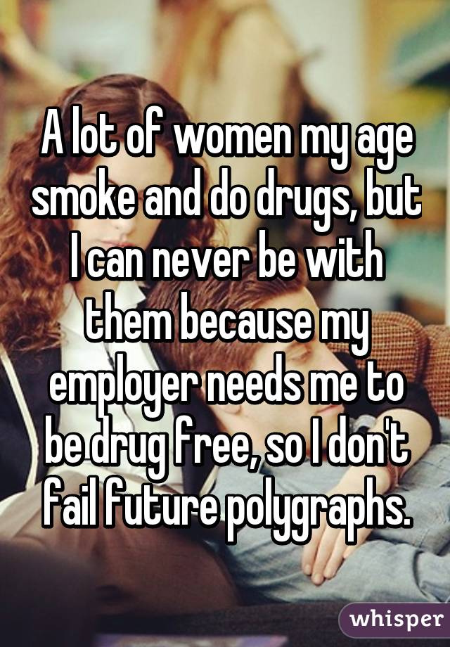 A lot of women my age smoke and do drugs, but I can never be with them because my employer needs me to be drug free, so I don't fail future polygraphs.