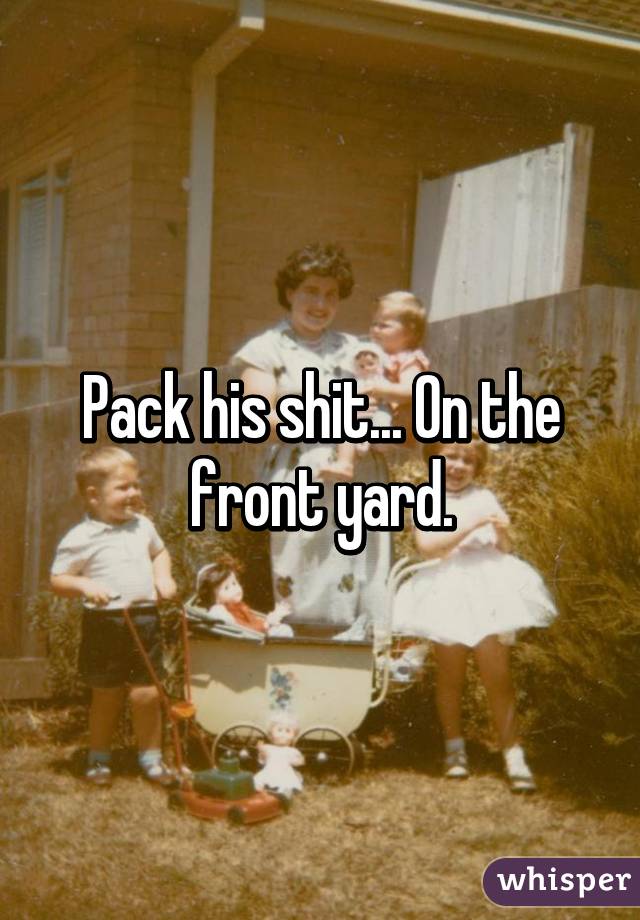 Pack his shit... On the front yard.