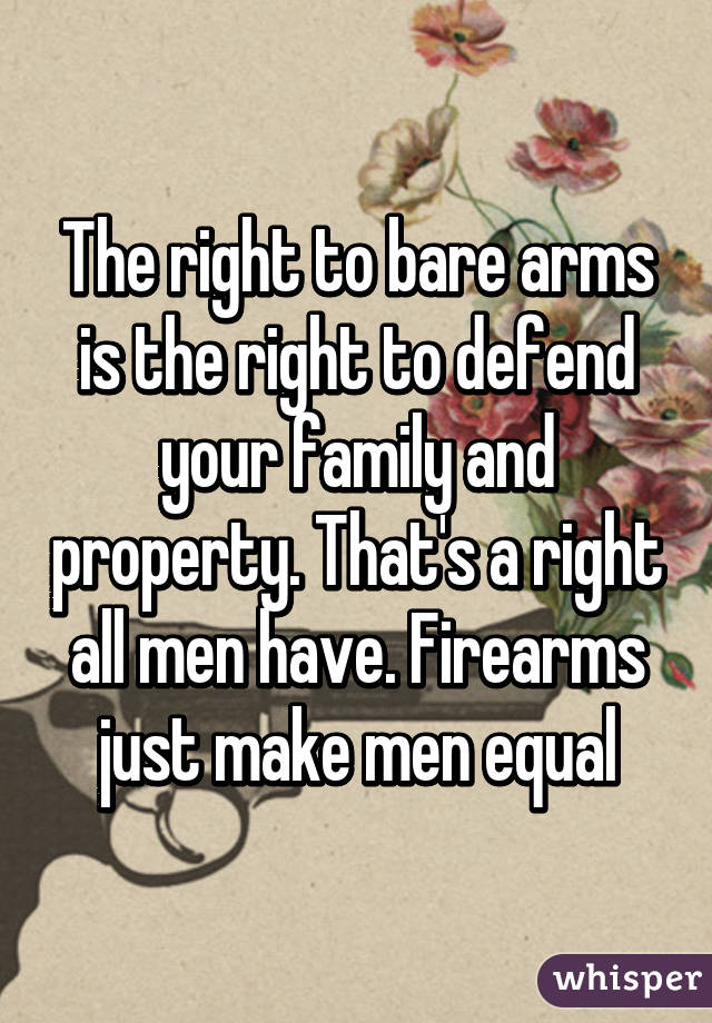 The right to bare arms is the right to defend your family and property. That's a right all men have. Firearms just make men equal