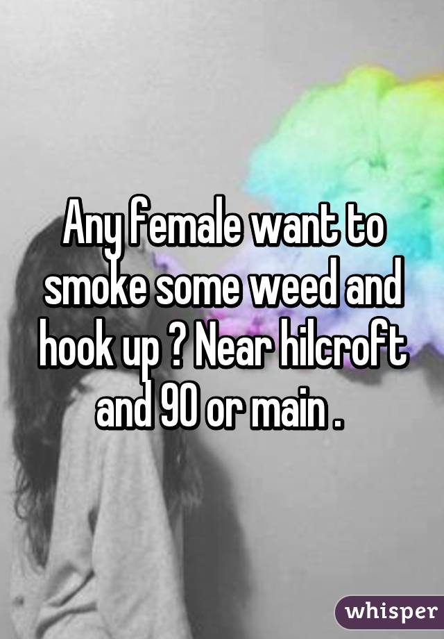 Any female want to smoke some weed and hook up ? Near hilcroft and 90 or main . 