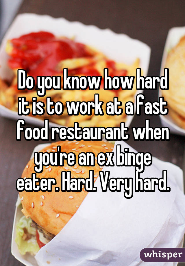 Do you know how hard it is to work at a fast food restaurant when you're an ex binge eater. Hard. Very hard.