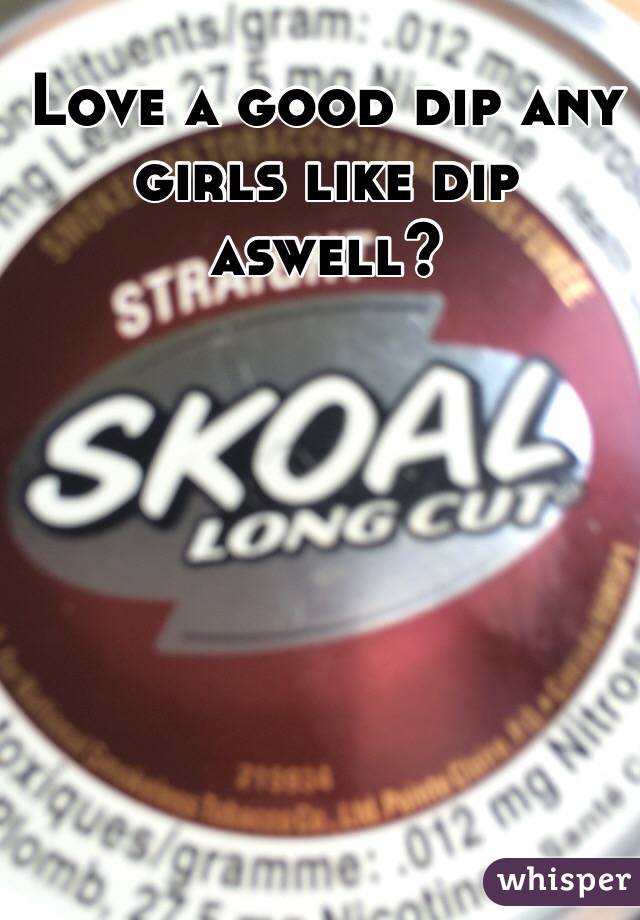 Love a good dip any girls like dip aswell?