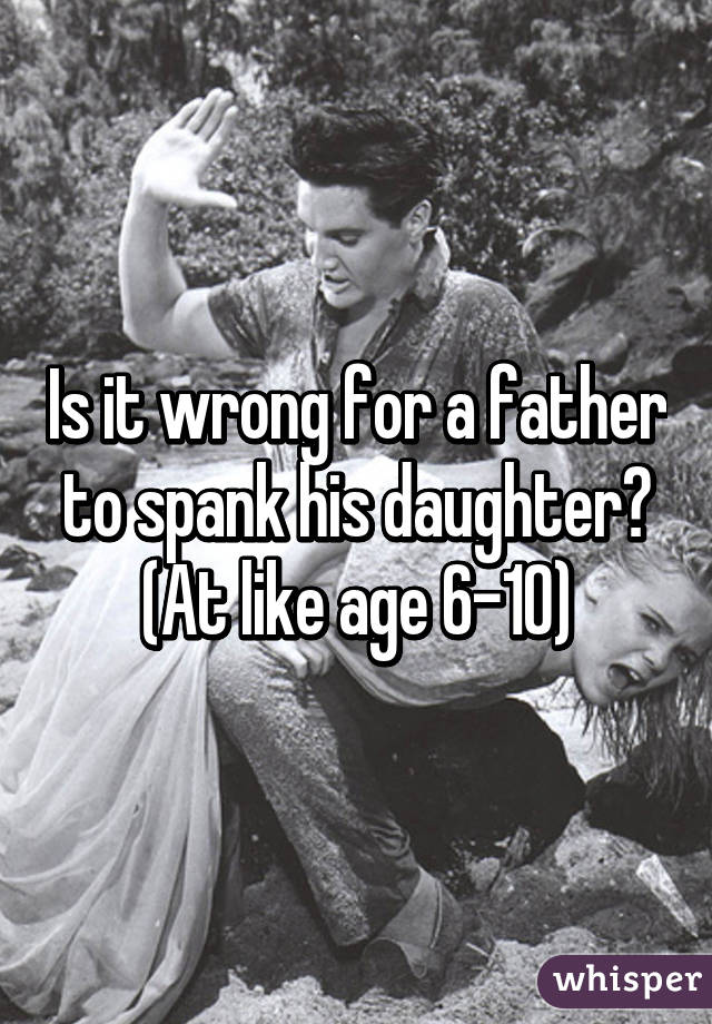 Is it wrong for a father to spank his daughter? (At like age 6-10)