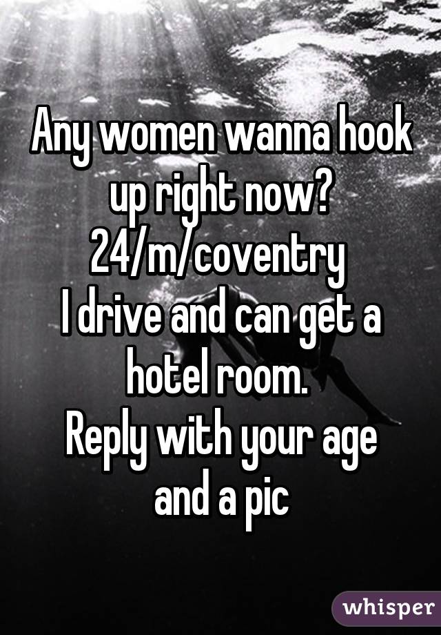 Any women wanna hook up right now?
24/m/coventry 
I drive and can get a hotel room. 
Reply with your age and a pic