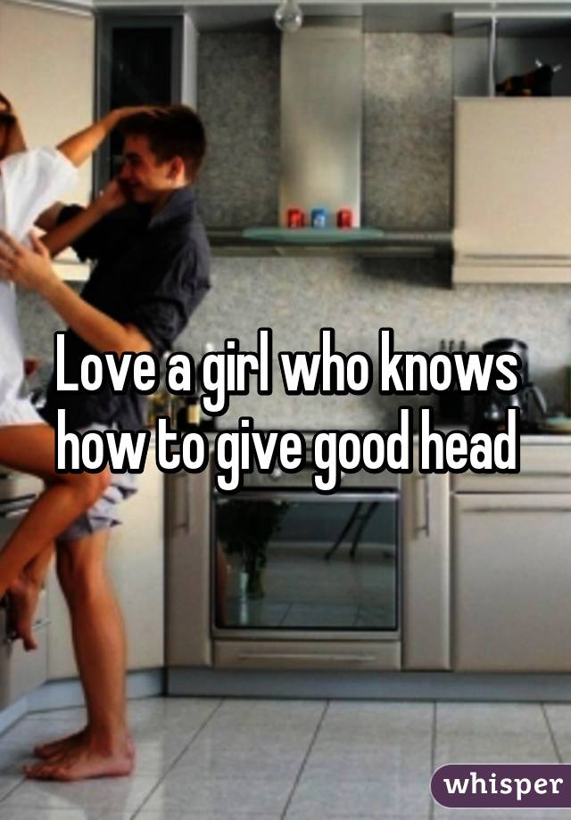 Love a girl who knows how to give good head