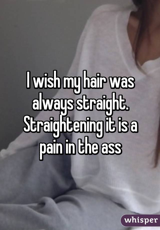 I wish my hair was always straight.
Straightening it is a pain in the ass