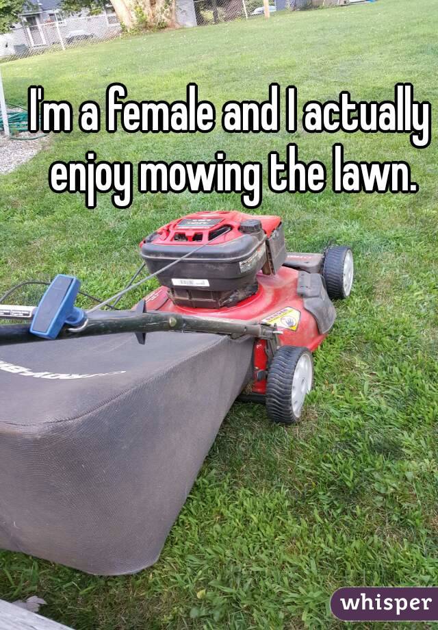 I'm a female and I actually enjoy mowing the lawn.