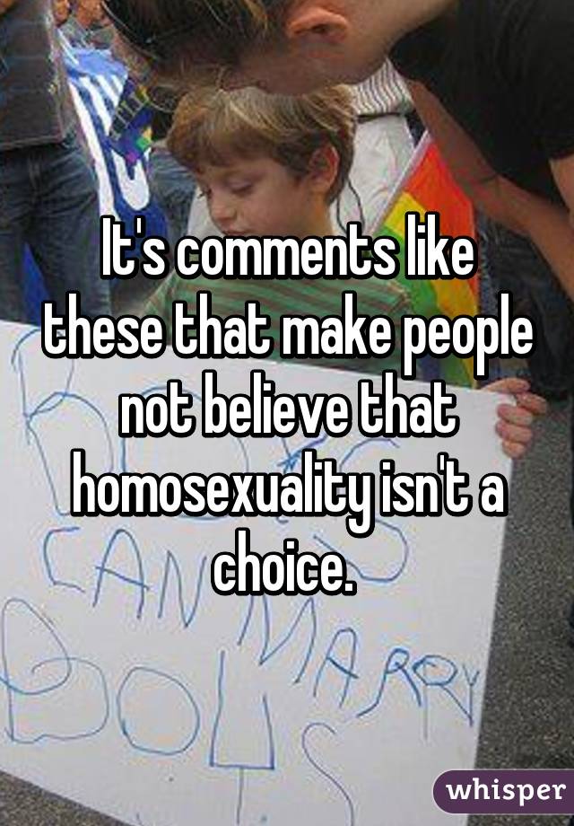 It's comments like these that make people not believe that homosexuality isn't a choice. 