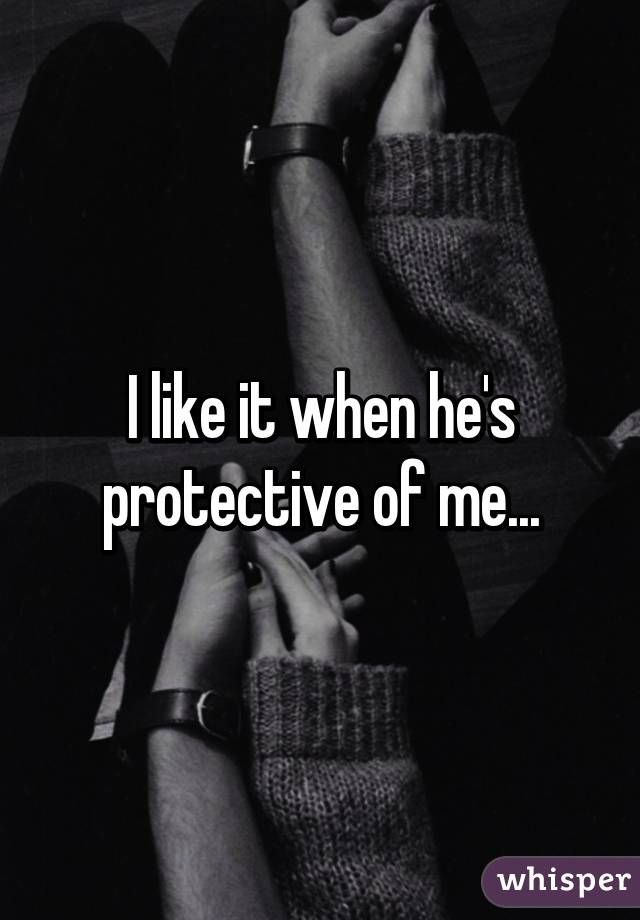 I like it when he's protective of me...