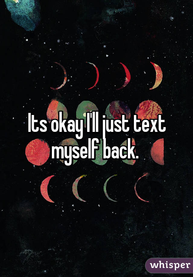 Its okay I'll just text myself back. 