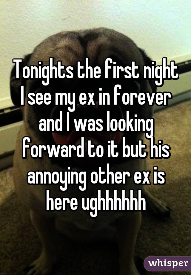 Tonights the first night I see my ex in forever and I was looking forward to it but his annoying other ex is here ughhhhhh