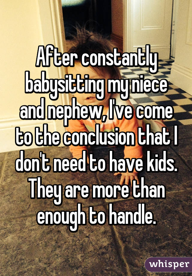 After constantly babysitting my niece and nephew, I've come to the conclusion that I don't need to have kids. They are more than enough to handle.