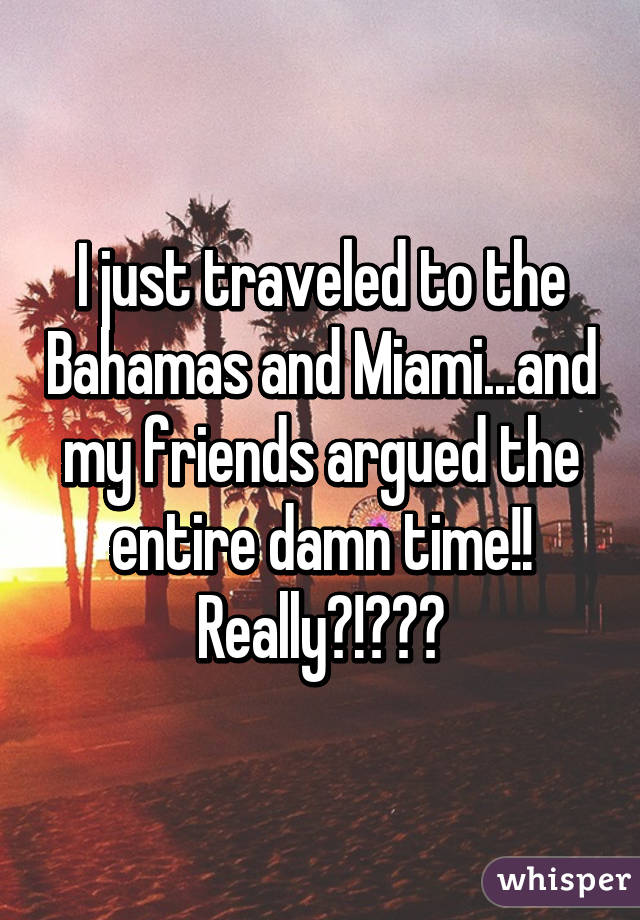 I just traveled to the Bahamas and Miami...and my friends argued the entire damn time!! Really?!😑😑😑