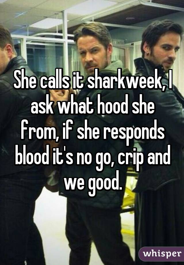 She calls it sharkweek, I ask what hood she from, if she responds blood it's no go, crip and we good.