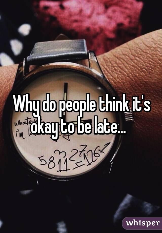 Why do people think it's okay to be late...  