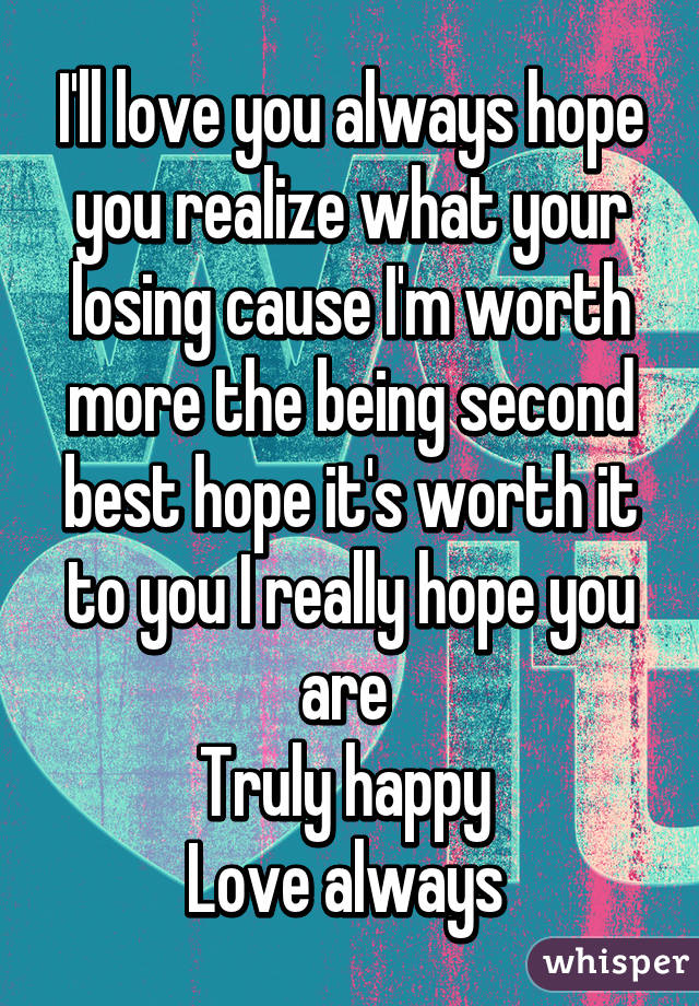 I'll love you always hope you realize what your losing cause I'm worth more the being second best hope it's worth it to you I really hope you are 
Truly happy 
Love always 