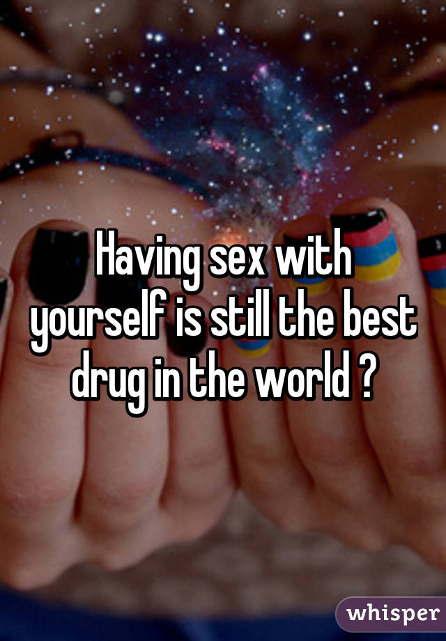 Having sex with yourself is still the best drug in the world 😉