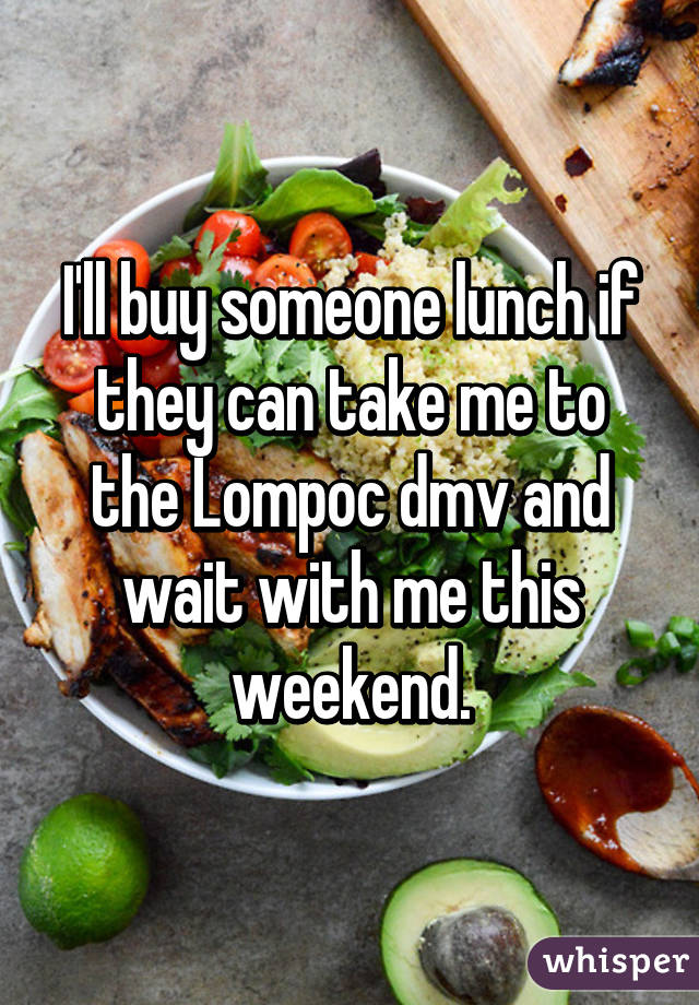 I'll buy someone lunch if they can take me to the Lompoc dmv and wait with me this weekend.