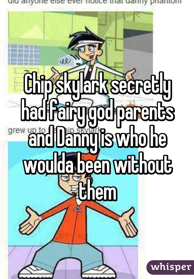 Chip skylark secretly had fairy god parents and Danny is who he woulda been without them