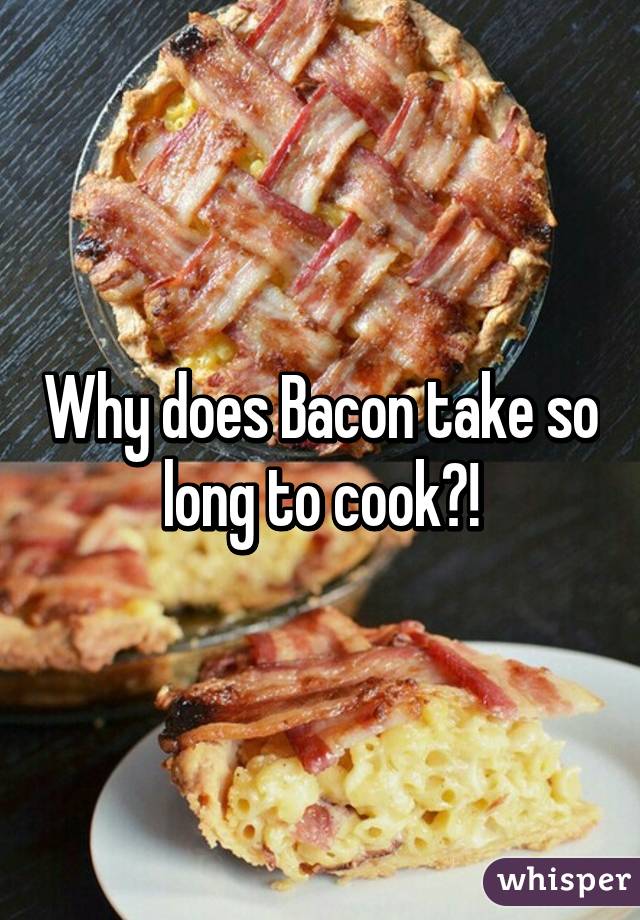 Why does Bacon take so long to cook?!