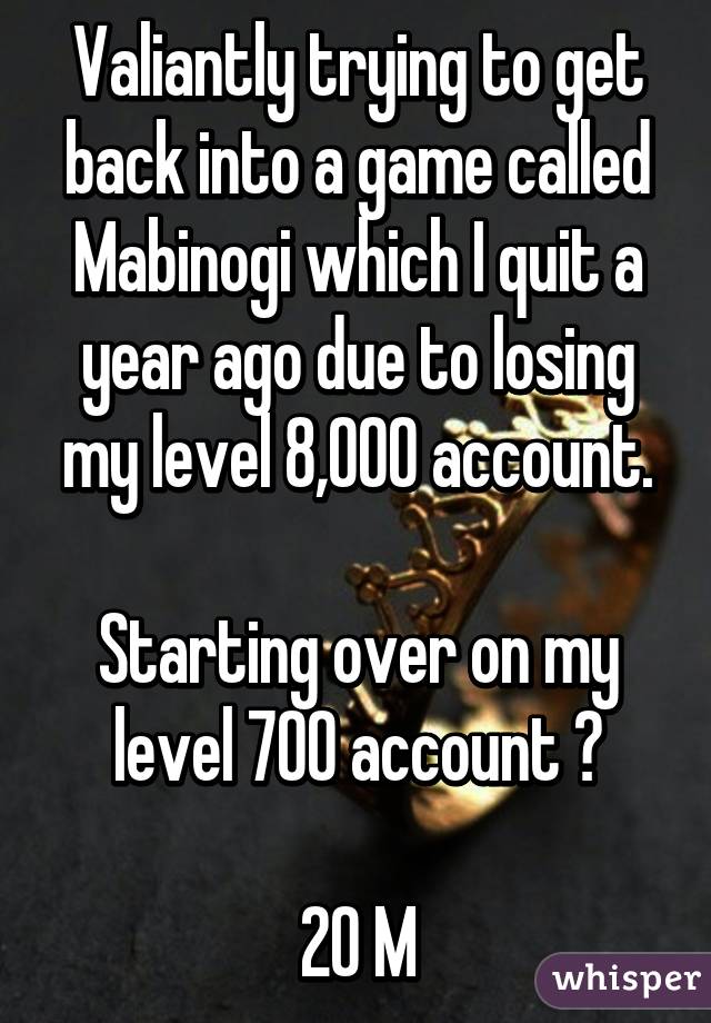 Valiantly trying to get back into a game called Mabinogi which I quit a year ago due to losing my level 8,000 account.

Starting over on my level 700 account 😨

20 M