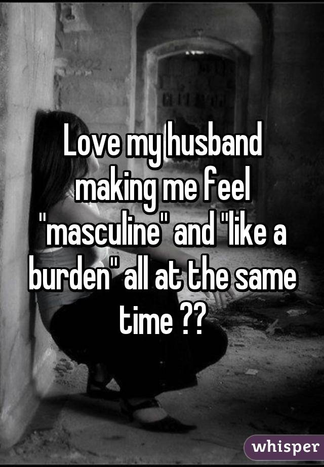 Love my husband making me feel "masculine" and "like a burden" all at the same time 😒😭