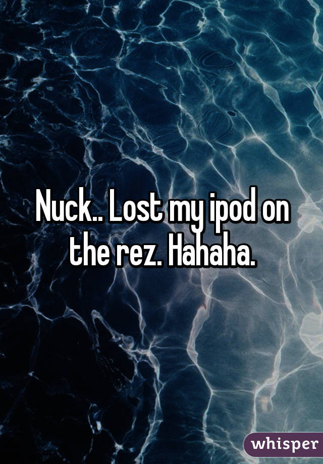 Nuck.. Lost my ipod on the rez. Hahaha.