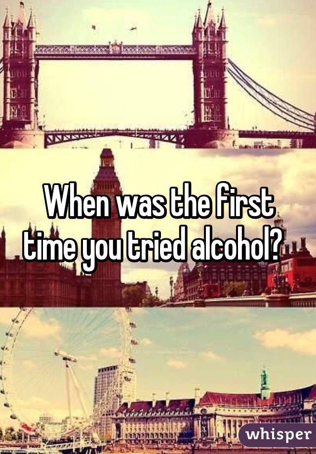 When was the first time you tried alcohol?  