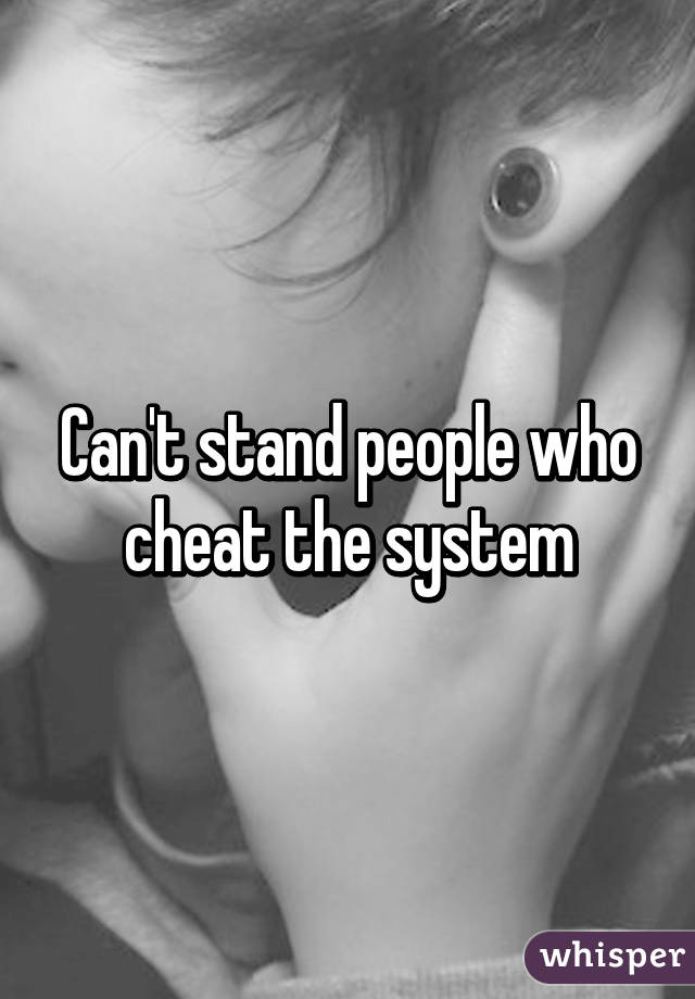 Can't stand people who cheat the system