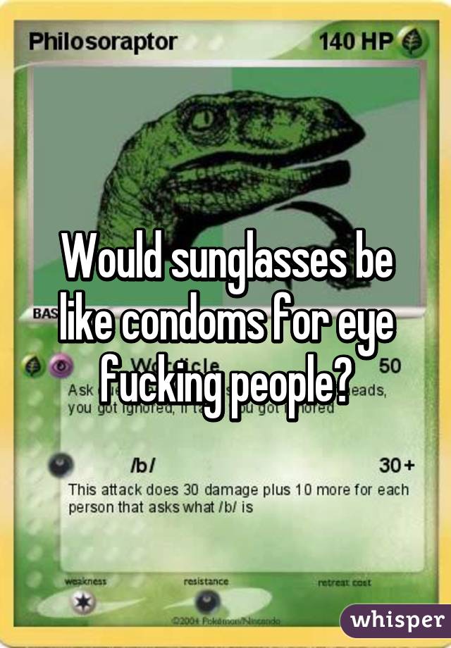 Would sunglasses be like condoms for eye fucking people?