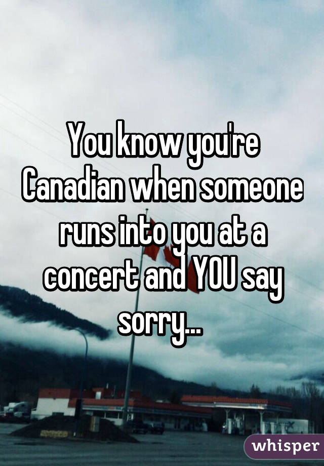 You know you're Canadian when someone runs into you at a concert and YOU say sorry... 