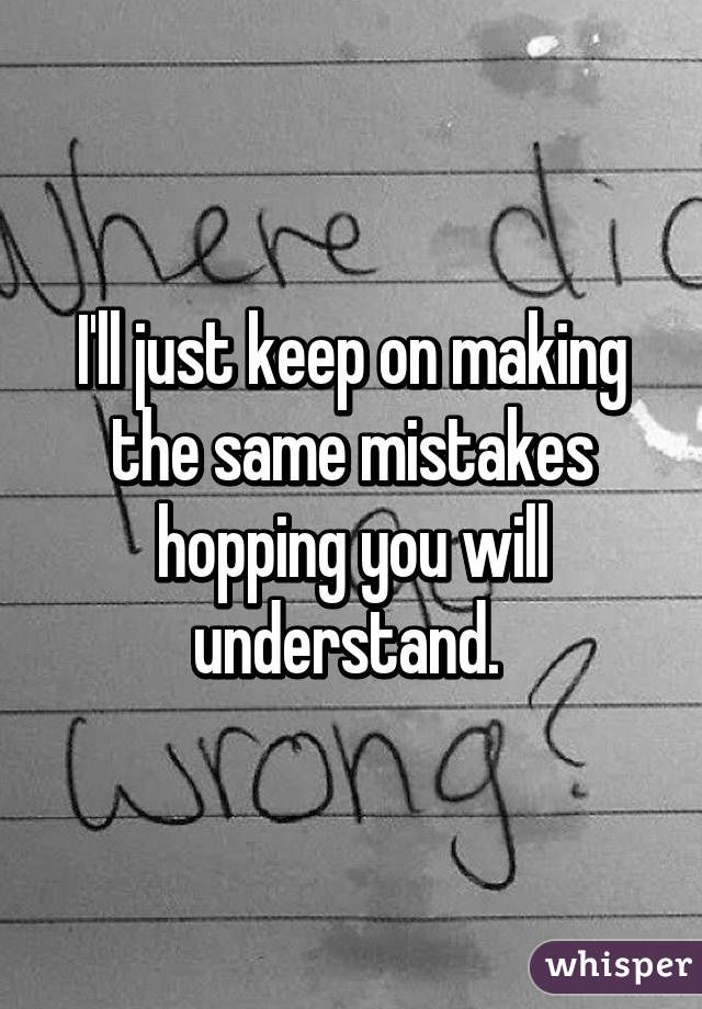 I'll just keep on making the same mistakes hopping you will understand. 