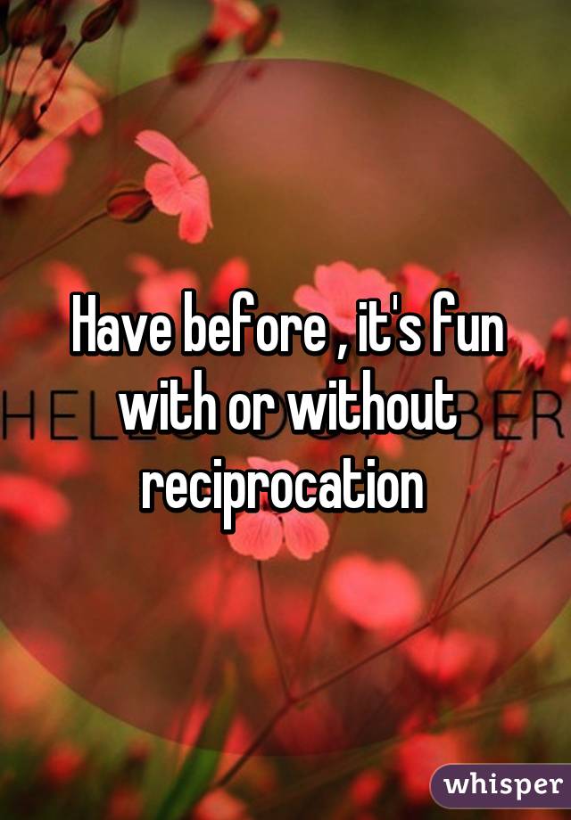 Have before , it's fun with or without reciprocation 